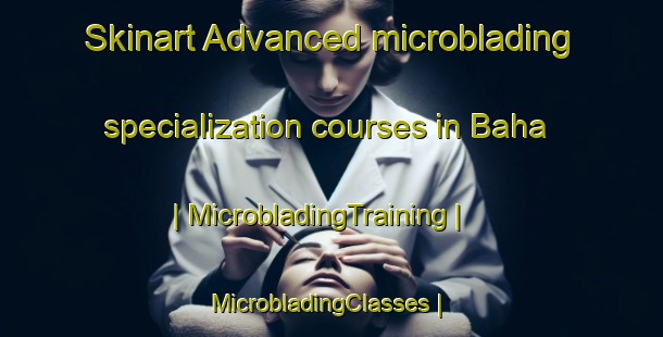Skinart Advanced microblading specialization courses in Baha | MicrobladingTraining | MicrobladingClasses | SkinartTraining-Pakistan